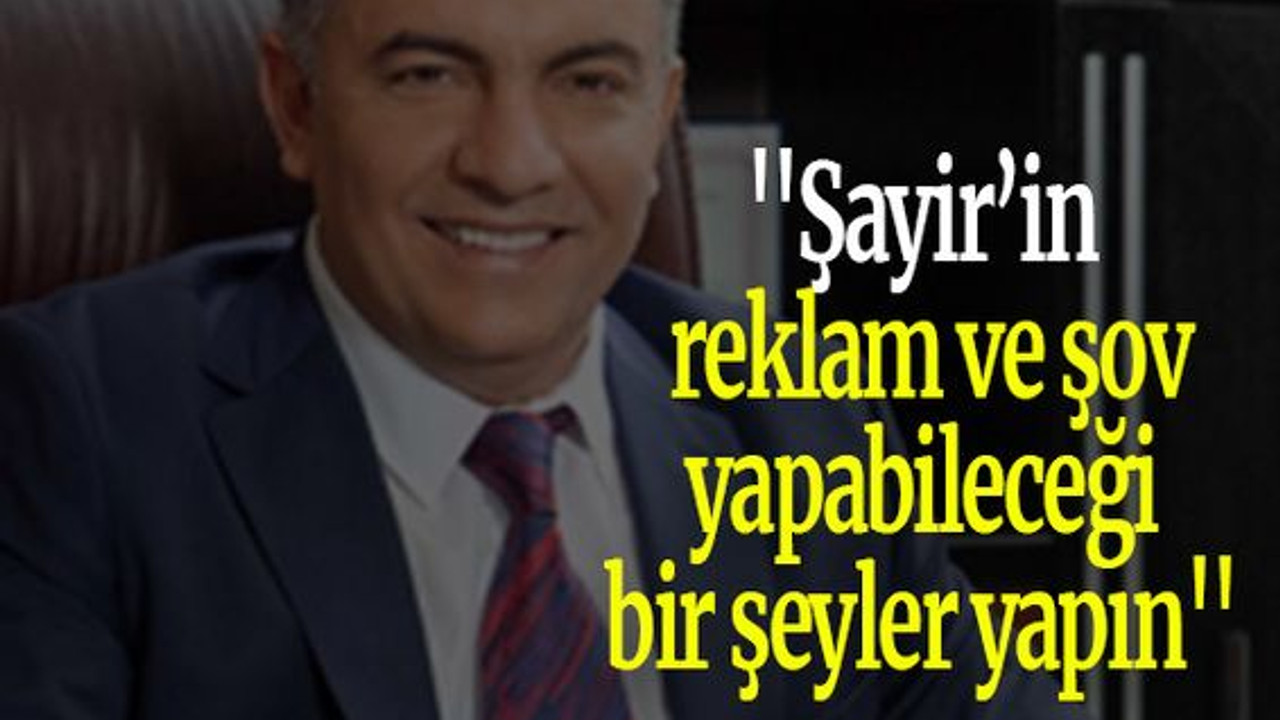 ''Şayir’in reklam ve şov yapabileceği bir şeyler yapın''